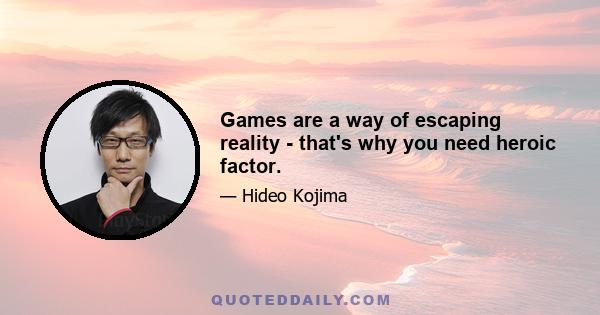 Games are a way of escaping reality - that's why you need heroic factor.