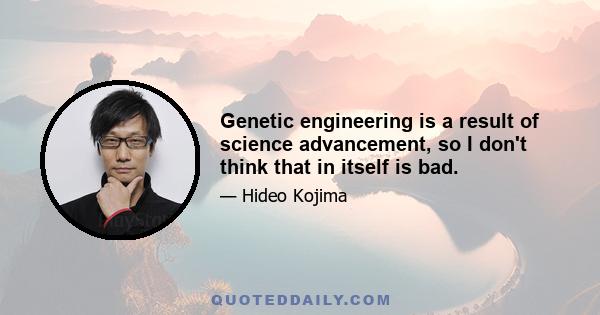 Genetic engineering is a result of science advancement, so I don't think that in itself is bad.