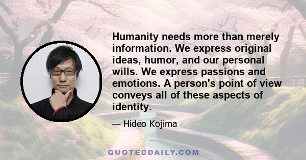 Humanity needs more than merely information. We express original ideas, humor, and our personal wills. We express passions and emotions. A person's point of view conveys all of these aspects of identity.