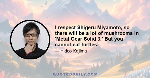 I respect Shigeru Miyamoto, so there will be a lot of mushrooms in 'Metal Gear Solid 3.' But you cannot eat turtles.