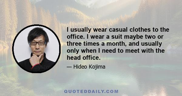 I usually wear casual clothes to the office. I wear a suit maybe two or three times a month, and usually only when I need to meet with the head office.