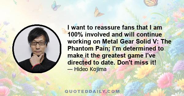 I want to reassure fans that I am 100% involved and will continue working on Metal Gear Solid V: The Phantom Pain; I'm determined to make it the greatest game I've directed to date. Don't miss it!