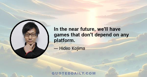 In the near future, we'll have games that don't depend on any platform.