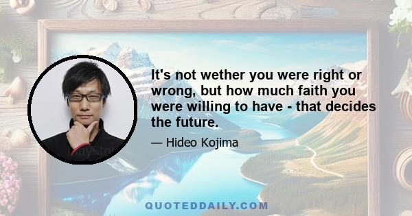 It's not wether you were right or wrong, but how much faith you were willing to have - that decides the future.