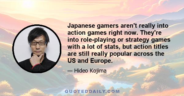 Japanese gamers aren't really into action games right now. They're into role-playing or strategy games with a lot of stats, but action titles are still really popular across the US and Europe.