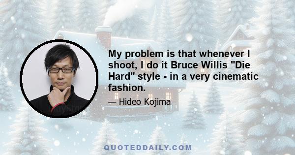 My problem is that whenever I shoot, I do it Bruce Willis Die Hard style - in a very cinematic fashion.