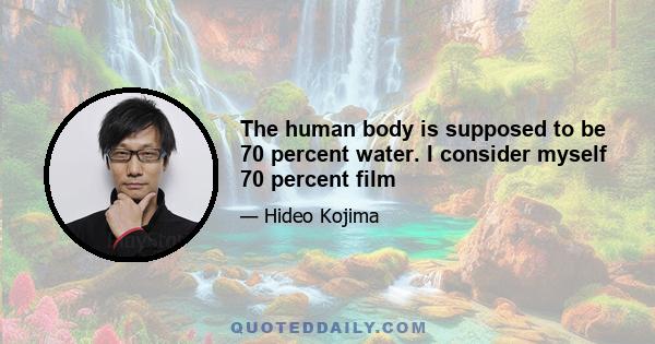 The human body is supposed to be 70 percent water. I consider myself 70 percent film