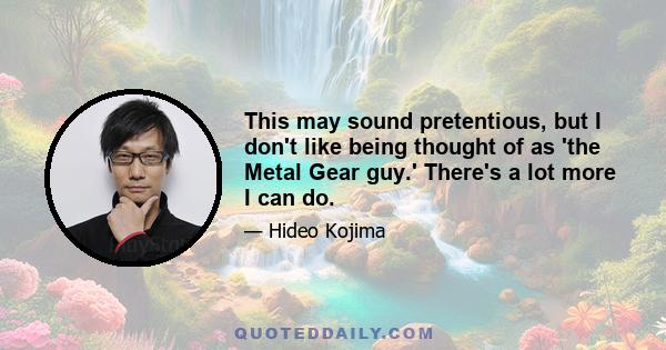 This may sound pretentious, but I don't like being thought of as 'the Metal Gear guy.' There's a lot more I can do.