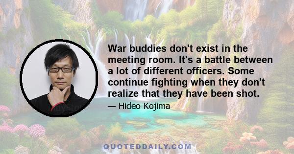 War buddies don't exist in the meeting room. It's a battle between a lot of different officers. Some continue fighting when they don't realize that they have been shot.