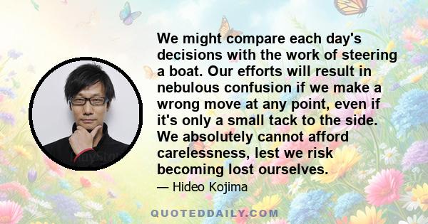 We might compare each day's decisions with the work of steering a boat. Our efforts will result in nebulous confusion if we make a wrong move at any point, even if it's only a small tack to the side. We absolutely