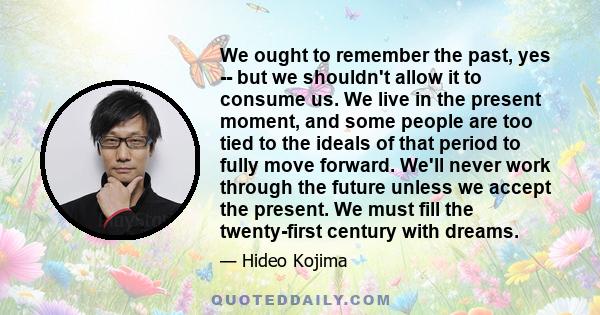 We ought to remember the past, yes -- but we shouldn't allow it to consume us. We live in the present moment, and some people are too tied to the ideals of that period to fully move forward. We'll never work through the 