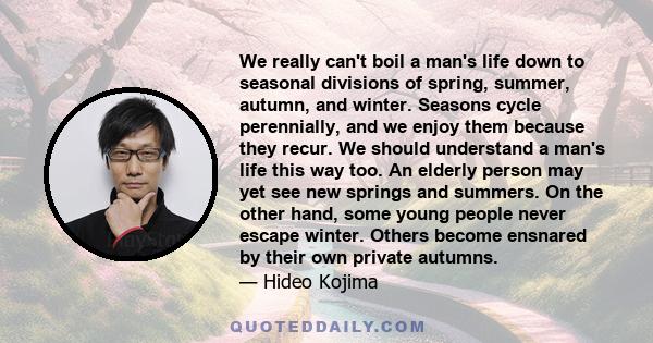 We really can't boil a man's life down to seasonal divisions of spring, summer, autumn, and winter. Seasons cycle perennially, and we enjoy them because they recur. We should understand a man's life this way too. An