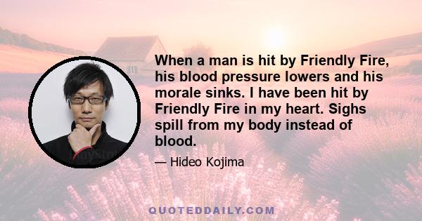 When a man is hit by Friendly Fire, his blood pressure lowers and his morale sinks. I have been hit by Friendly Fire in my heart. Sighs spill from my body instead of blood.