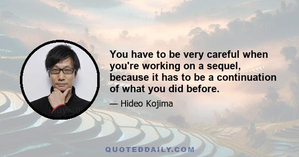 You have to be very careful when you're working on a sequel, because it has to be a continuation of what you did before.