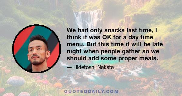 We had only snacks last time, I think it was OK for a day time menu. But this time it will be late night when people gather so we should add some proper meals.