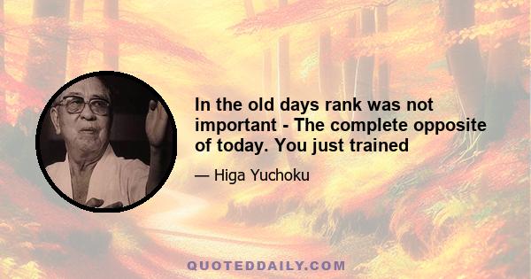 In the old days rank was not important - The complete opposite of today. You just trained