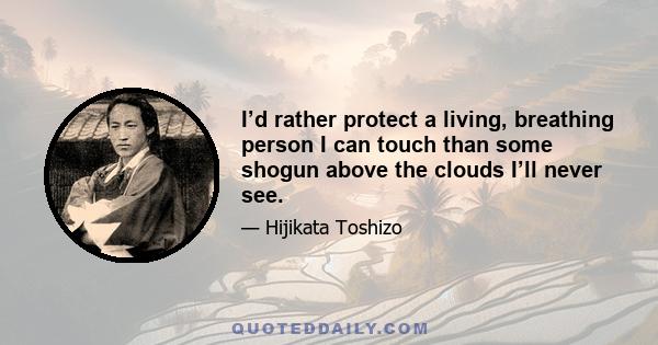 I’d rather protect a living, breathing person I can touch than some shogun above the clouds I’ll never see.