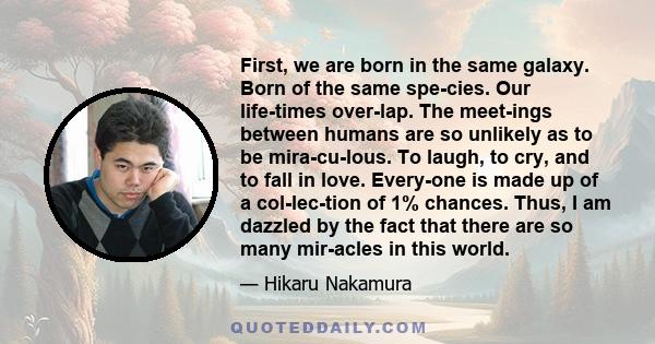 First, we are born in the same galaxy. Born of the same spe­cies. Our life­times over­lap. The meet­ings between humans are so unlikely as to be mira­cu­lous. To laugh, to cry, and to fall in love. Every­one is made up