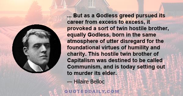 ... But as a Godless greed pursued its career from excess to excess, it provoked a sort of twin hostile brother, equally Godless, born in the same atmosphere of utter disregard for the foundational virtues of humility