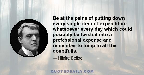 Be at the pains of putting down every single item of expenditure whatsoever every day which could possibly be twisted into a professional expense and remember to lump in all the doubtfulls.