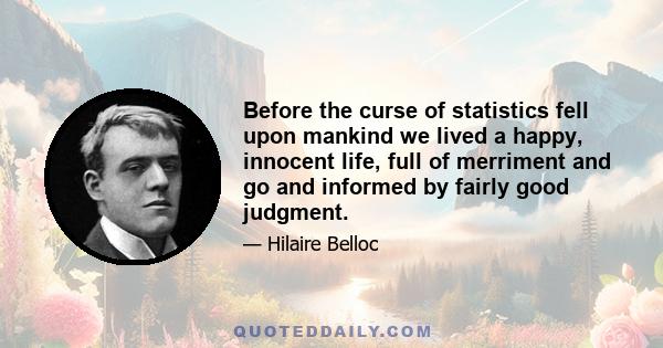 Before the curse of statistics fell upon mankind we lived a happy, innocent life, full of merriment and go and informed by fairly good judgment.