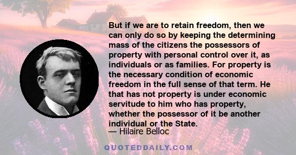 But if we are to retain freedom, then we can only do so by keeping the determining mass of the citizens the possessors of property with personal control over it, as individuals or as families. For property is the