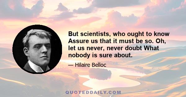 But scientists, who ought to know Assure us that it must be so. Oh, let us never, never doubt What nobody is sure about.