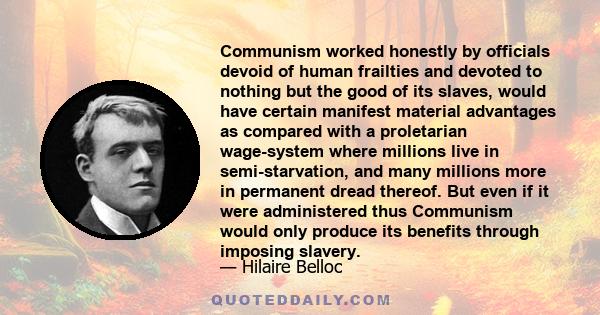 Communism worked honestly by officials devoid of human frailties and devoted to nothing but the good of its slaves, would have certain manifest material advantages as compared with a proletarian wage-system where