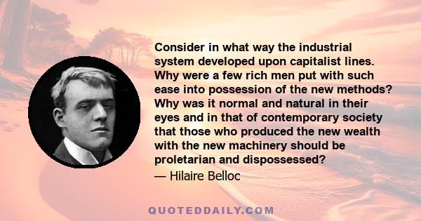 Consider in what way the industrial system developed upon capitalist lines. Why were a few rich men put with such ease into possession of the new methods? Why was it normal and natural in their eyes and in that of