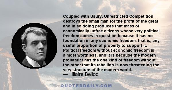 Coupled with Usury, Unrestricted Competition destroys the small man for the profit of the great and in so doing produces that mass of economically unfree citizens whose very political freedom comes in question because