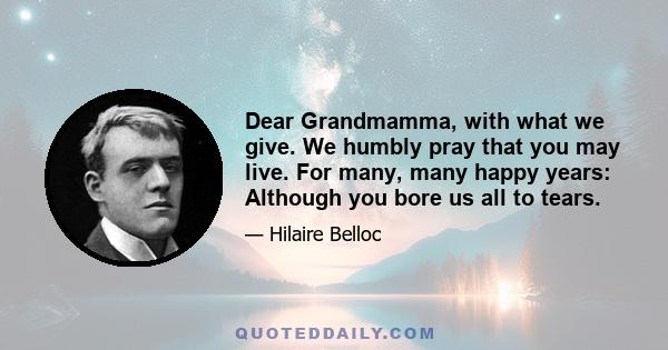 Dear Grandmamma, with what we give. We humbly pray that you may live. For many, many happy years: Although you bore us all to tears.