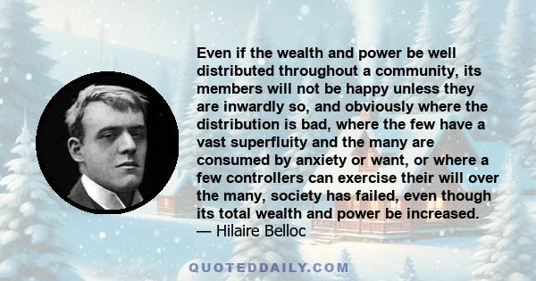 Even if the wealth and power be well distributed throughout a community, its members will not be happy unless they are inwardly so, and obviously where the distribution is bad, where the few have a vast superfluity and