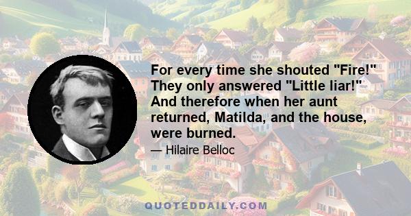 For every time she shouted Fire! They only answered Little liar! And therefore when her aunt returned, Matilda, and the house, were burned.