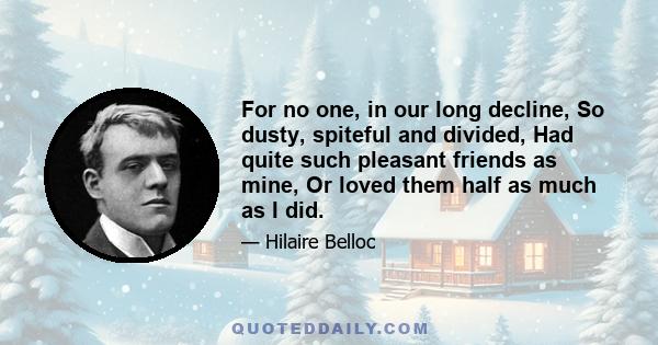 For no one, in our long decline, So dusty, spiteful and divided, Had quite such pleasant friends as mine, Or loved them half as much as I did.