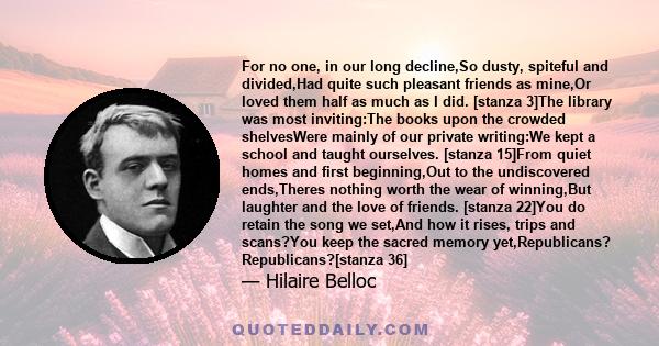 For no one, in our long decline,So dusty, spiteful and divided,Had quite such pleasant friends as mine,Or loved them half as much as I did. [stanza 3]The library was most inviting:The books upon the crowded shelvesWere