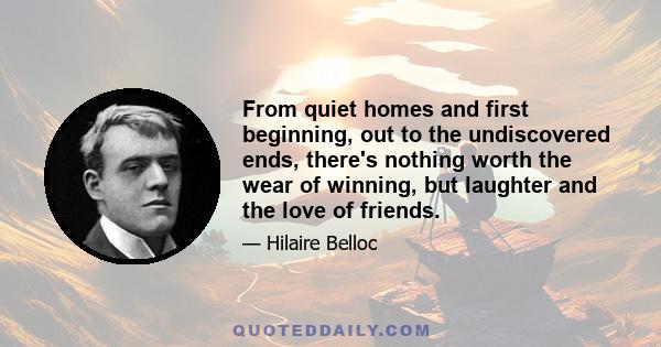 From quiet homes and first beginning, out to the undiscovered ends, there's nothing worth the wear of winning, but laughter and the love of friends.