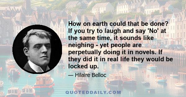 How on earth could that be done? If you try to laugh and say 'No' at the same time, it sounds like neighing - yet people are perpetually doing it in novels. If they did it in real life they would be locked up.