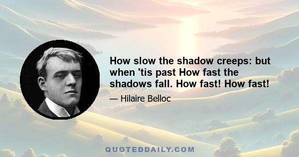 How slow the shadow creeps: but when 'tis past How fast the shadows fall. How fast! How fast!