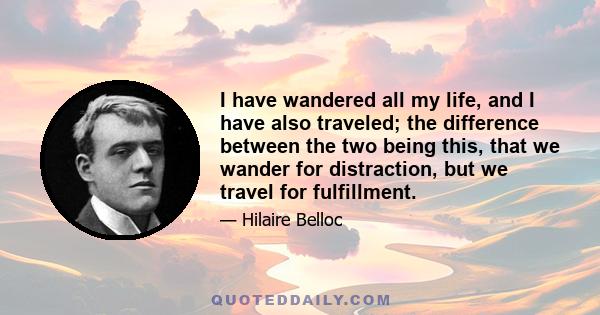 I have wandered all my life, and I have also traveled; the difference between the two being this, that we wander for distraction, but we travel for fulfillment.