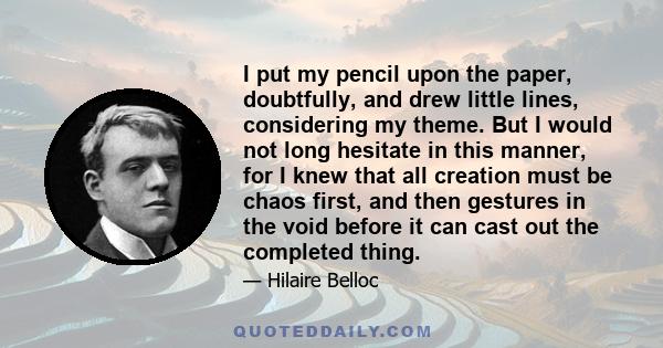 I put my pencil upon the paper, doubtfully, and drew little lines, considering my theme. But I would not long hesitate in this manner, for I knew that all creation must be chaos first, and then gestures in the void