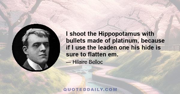 I shoot the Hippopotamus with bullets made of platinum, because if I use the leaden one his hide is sure to flatten em.