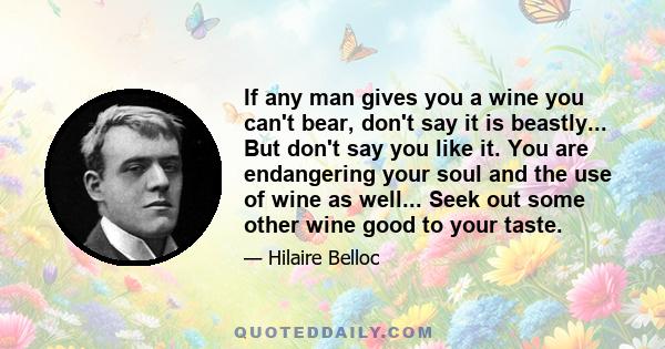 If any man gives you a wine you can't bear, don't say it is beastly... But don't say you like it. You are endangering your soul and the use of wine as well... Seek out some other wine good to your taste.