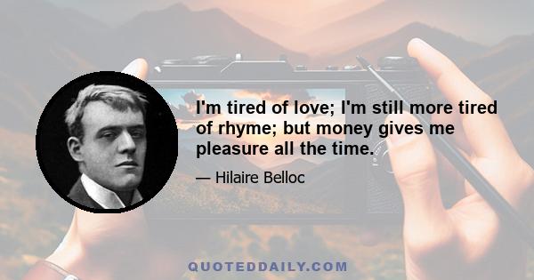 I'm tired of love; I'm still more tired of rhyme; but money gives me pleasure all the time.