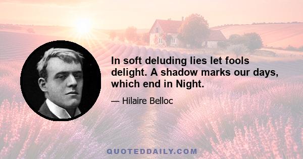 In soft deluding lies let fools delight. A shadow marks our days, which end in Night.