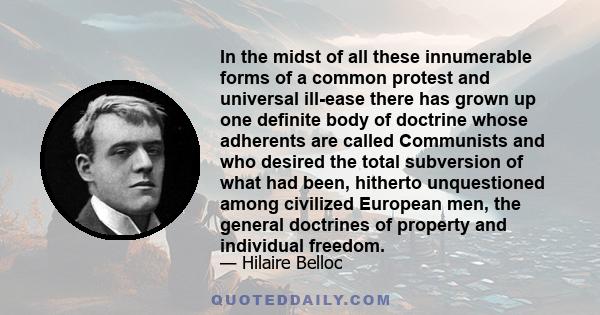 In the midst of all these innumerable forms of a common protest and universal ill-ease there has grown up one definite body of doctrine whose adherents are called Communists and who desired the total subversion of what