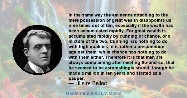 In the same way the eminence attaching to the mere possession of great wealth disappoints us nine times out of ten, especially if the wealth has been accumulated rapidly. For great wealth is accumulated rapidly by