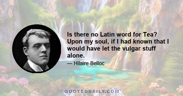 Is there no Latin word for Tea? Upon my soul, if I had known that I would have let the vulgar stuff alone.