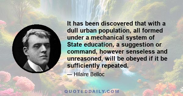 It has been discovered that with a dull urban population, all formed under a mechanical system of State education, a suggestion or command, however senseless and unreasoned, will be obeyed if it be sufficiently repeated.