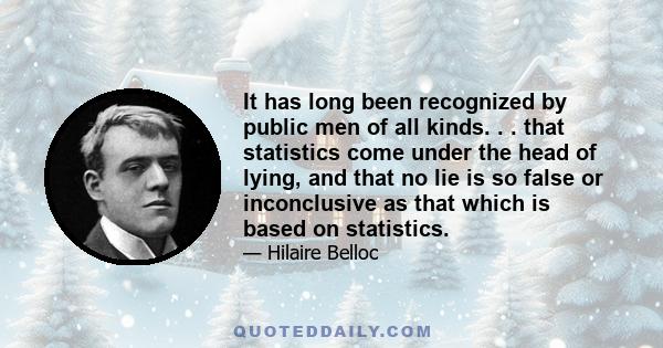 It has long been recognized by public men of all kinds. . . that statistics come under the head of lying, and that no lie is so false or inconclusive as that which is based on statistics.