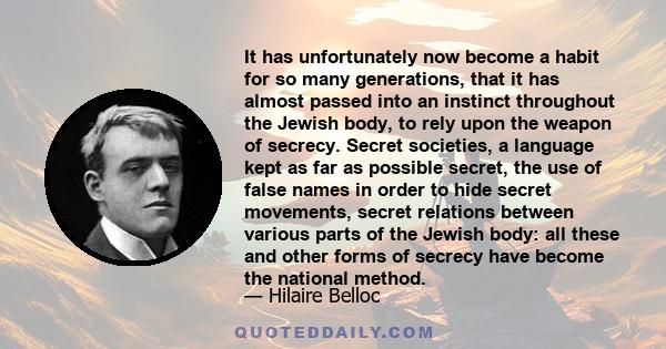 It has unfortunately now become a habit for so many generations, that it has almost passed into an instinct throughout the Jewish body, to rely upon the weapon of secrecy. Secret societies, a language kept as far as